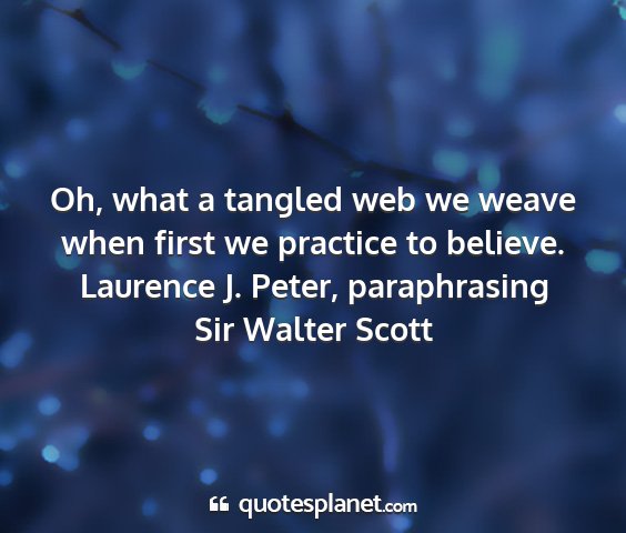 Laurence j. peter, paraphrasing sir walter scott - oh, what a tangled web we weave when first we...