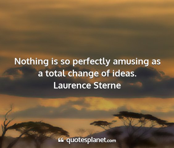 Laurence sterne - nothing is so perfectly amusing as a total change...