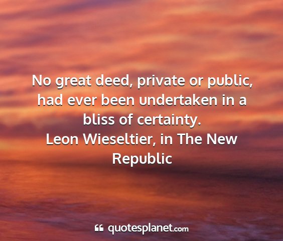 Leon wieseltier, in the new republic - no great deed, private or public, had ever been...
