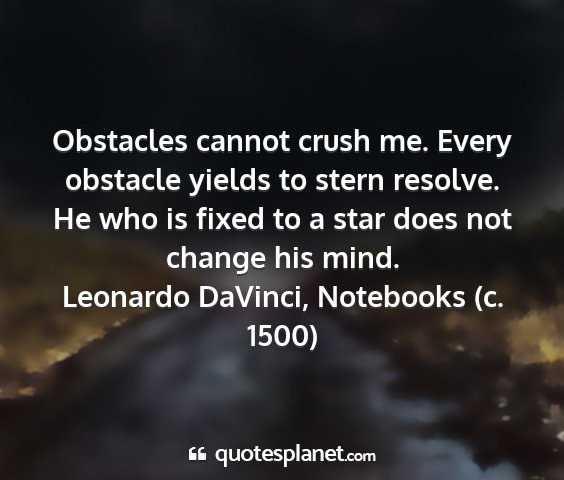 Leonardo davinci, notebooks (c. 1500) - obstacles cannot crush me. every obstacle yields...