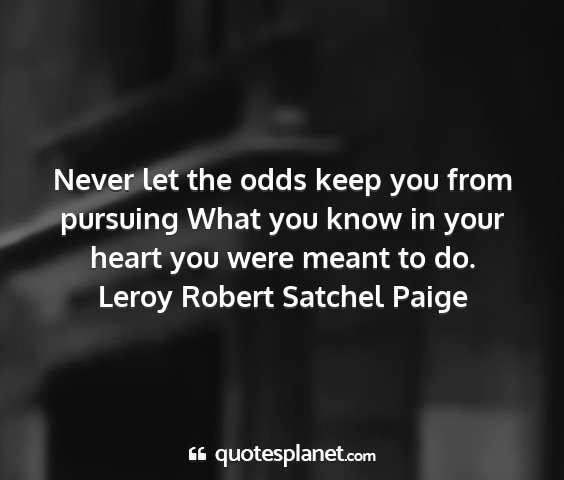 Leroy robert satchel paige - never let the odds keep you from pursuing what...