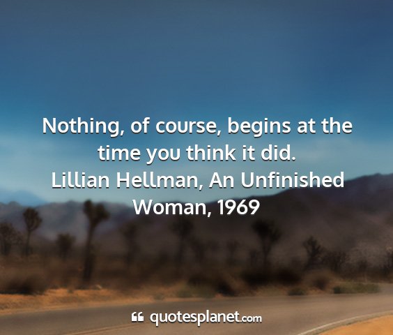 Lillian hellman, an unfinished woman, 1969 - nothing, of course, begins at the time you think...