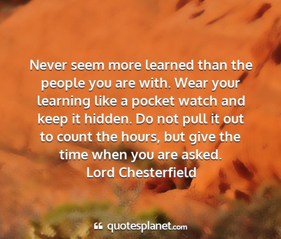 Lord chesterfield - never seem more learned than the people you are...