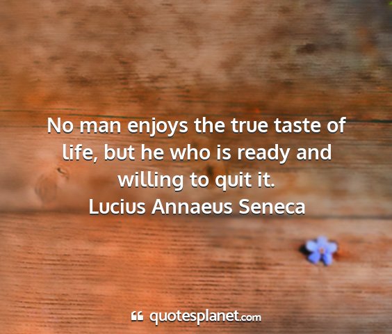 Lucius annaeus seneca - no man enjoys the true taste of life, but he who...