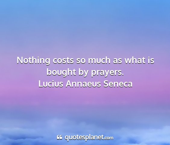 Lucius annaeus seneca - nothing costs so much as what is bought by...