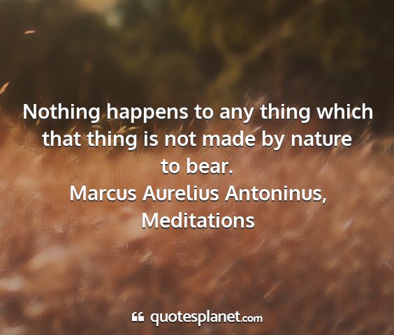 Marcus aurelius antoninus, meditations - nothing happens to any thing which that thing is...