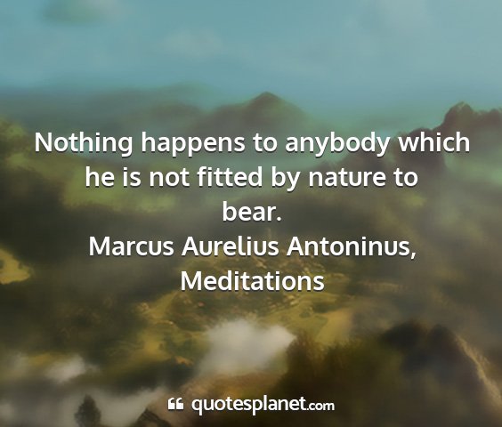 Marcus aurelius antoninus, meditations - nothing happens to anybody which he is not fitted...