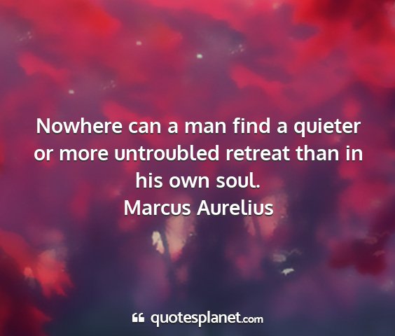 Marcus aurelius - nowhere can a man find a quieter or more...