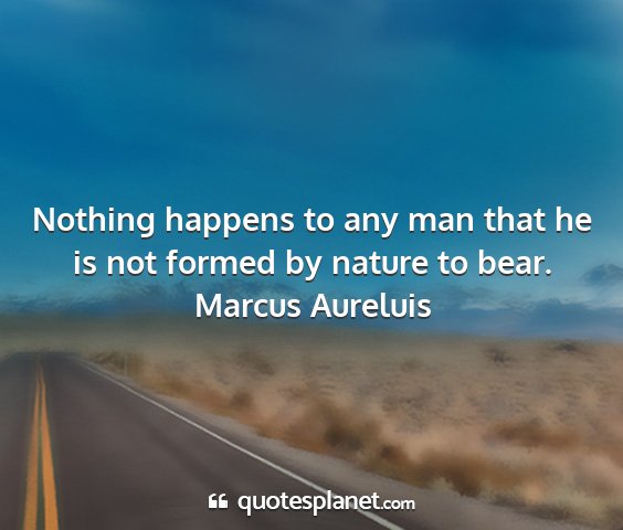 Marcus aureluis - nothing happens to any man that he is not formed...