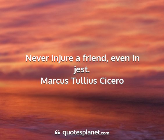 Marcus tullius cicero - never injure a friend, even in jest....