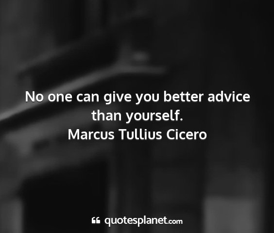 Marcus tullius cicero - no one can give you better advice than yourself....