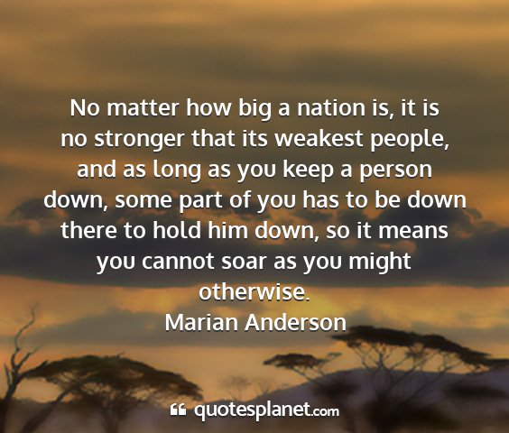 Marian anderson - no matter how big a nation is, it is no stronger...