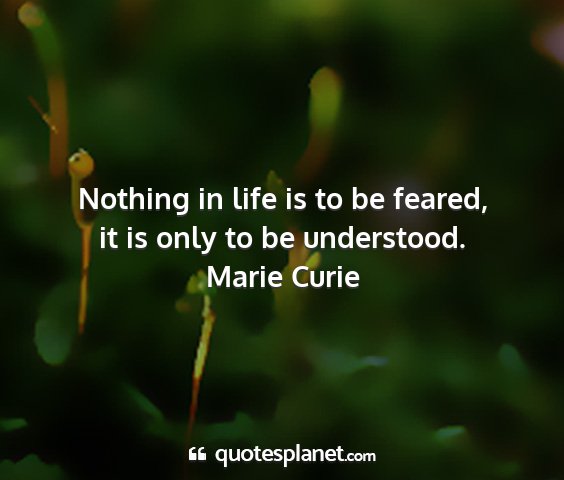 Marie curie - nothing in life is to be feared, it is only to be...