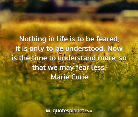 Marie curie - nothing in life is to be feared, it is only to be...