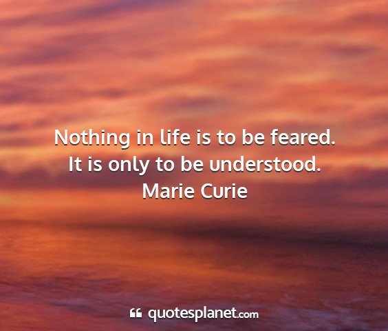 Marie curie - nothing in life is to be feared. it is only to be...