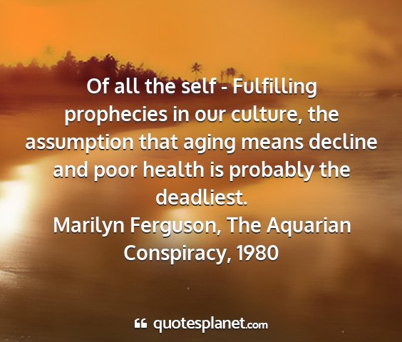Marilyn ferguson, the aquarian conspiracy, 1980 - of all the self - fulfilling prophecies in our...