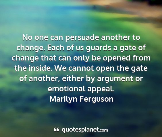 Marilyn ferguson - no one can persuade another to change. each of us...