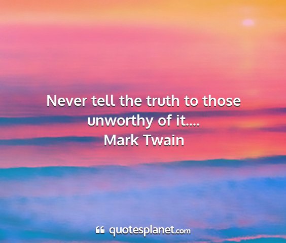 Mark twain - never tell the truth to those unworthy of it.......