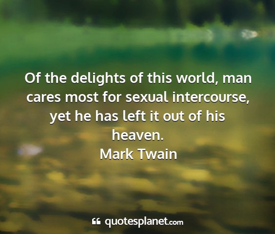 Mark twain - of the delights of this world, man cares most for...