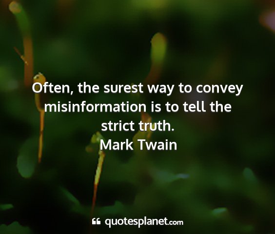 Mark twain - often, the surest way to convey misinformation is...