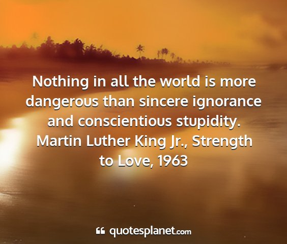 Martin luther king jr., strength to love, 1963 - nothing in all the world is more dangerous than...