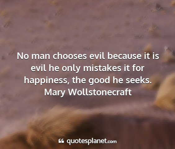 Mary wollstonecraft - no man chooses evil because it is evil he only...