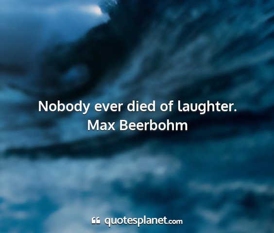 Max beerbohm - nobody ever died of laughter....