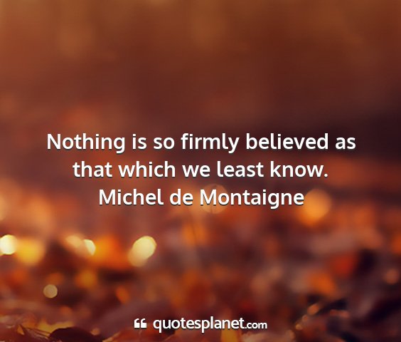 Michel de montaigne - nothing is so firmly believed as that which we...
