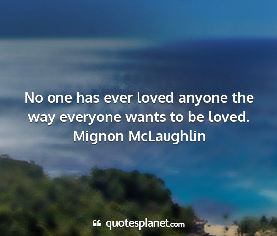 Mignon mclaughlin - no one has ever loved anyone the way everyone...