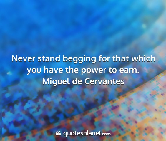 Miguel de cervantes - never stand begging for that which you have the...