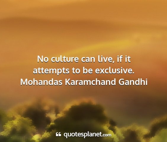 Mohandas karamchand gandhi - no culture can live, if it attempts to be...