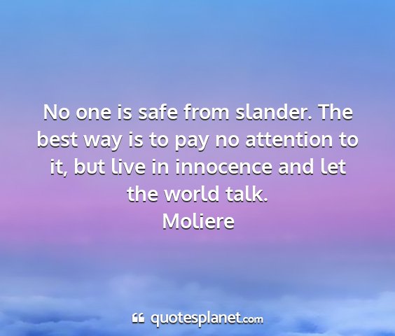 Moliere - no one is safe from slander. the best way is to...