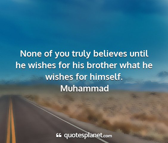 Muhammad - none of you truly believes until he wishes for...