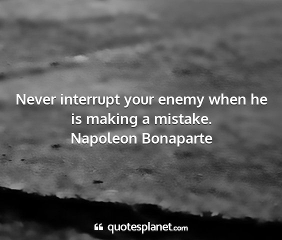 Napoleon bonaparte - never interrupt your enemy when he is making a...