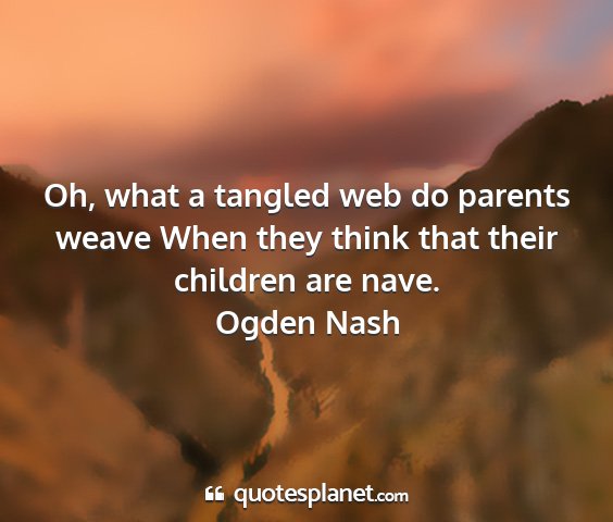 Ogden nash - oh, what a tangled web do parents weave when they...