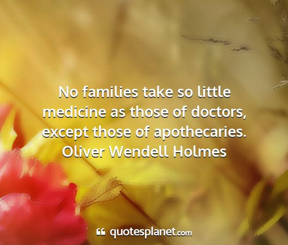 Oliver wendell holmes - no families take so little medicine as those of...