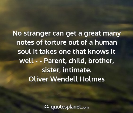 Oliver wendell holmes - no stranger can get a great many notes of torture...