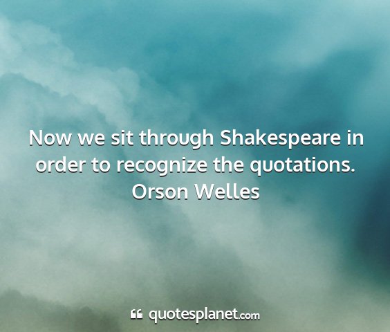 Orson welles - now we sit through shakespeare in order to...