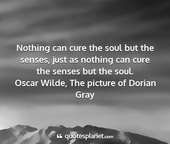 Oscar wilde, the picture of dorian gray - nothing can cure the soul but the senses, just as...