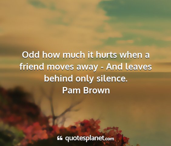 Pam brown - odd how much it hurts when a friend moves away -...