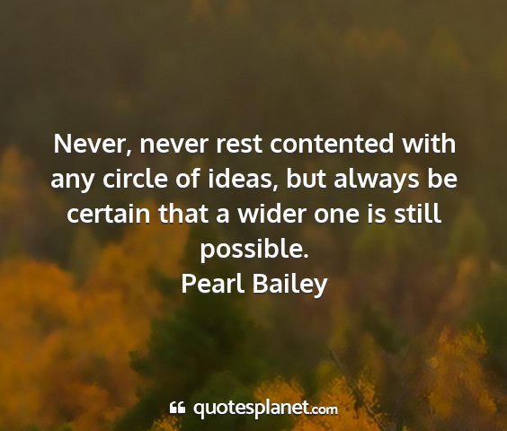 Pearl bailey - never, never rest contented with any circle of...