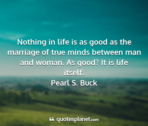 Pearl s. buck - nothing in life is as good as the marriage of...