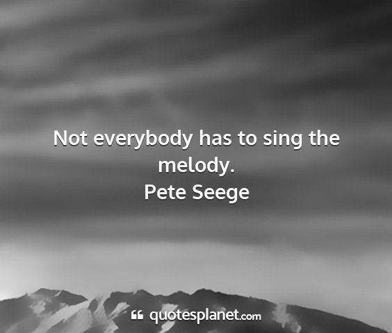 Pete seege - not everybody has to sing the melody....