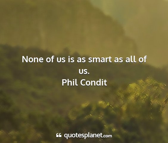 Phil condit - none of us is as smart as all of us....