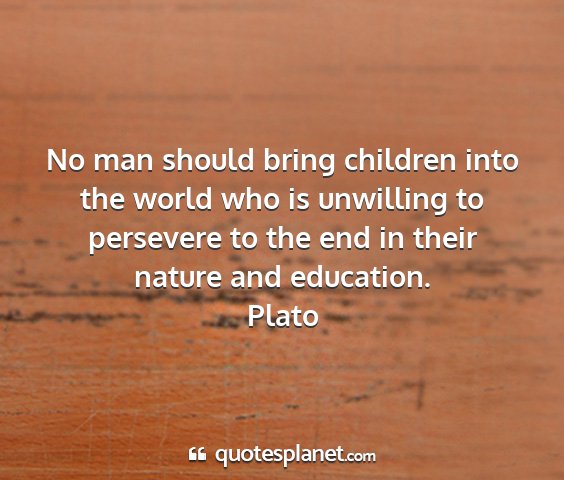Plato - no man should bring children into the world who...