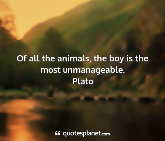Plato - of all the animals, the boy is the most...