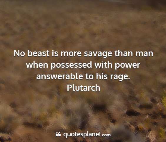 Plutarch - no beast is more savage than man when possessed...