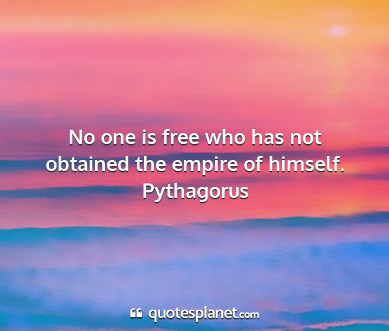 Pythagorus - no one is free who has not obtained the empire of...