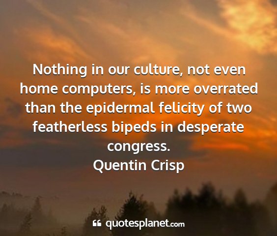 Quentin crisp - nothing in our culture, not even home computers,...