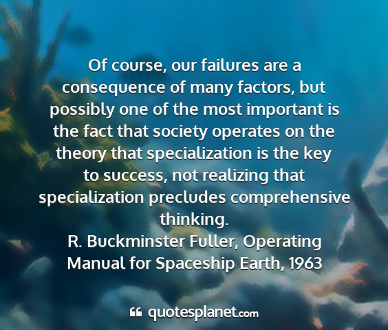 R. buckminster fuller, operating manual for spaceship earth, 1963 - of course, our failures are a consequence of many...